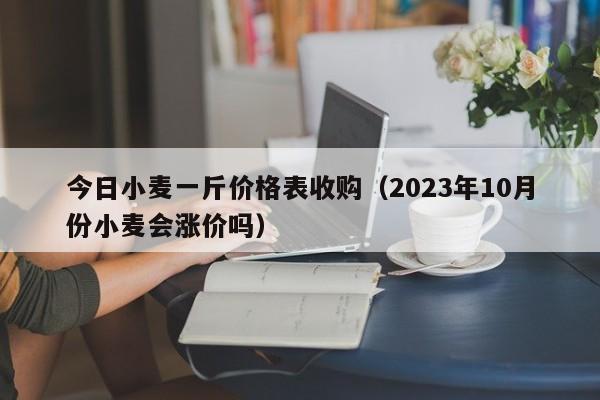 今日小麦一斤价格表收购（2023年10月份小麦会涨价吗）