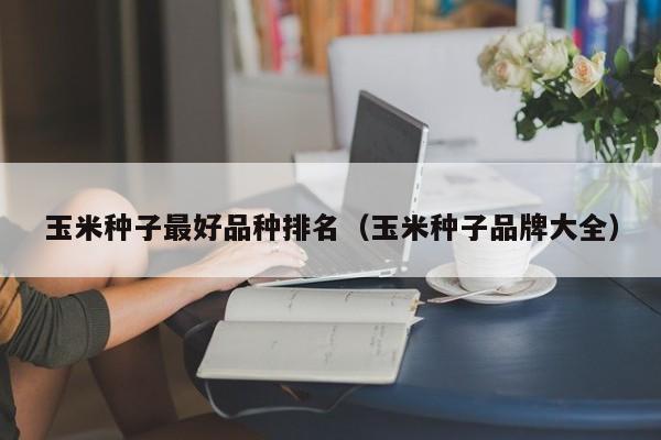 玉米种子最好品种排名（玉米种子品牌大全）