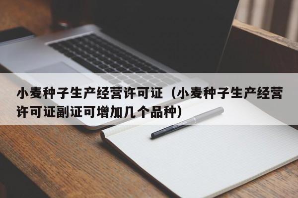 小麦种子生产经营许可证（小麦种子生产经营许可证副证可增加几个品种）