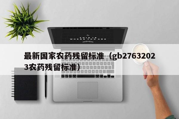 最新国家农药残留标准（gb27632023农药残留标准）