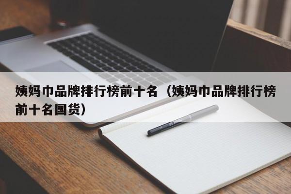 姨妈巾品牌排行榜前十名（姨妈巾品牌排行榜前十名国货）