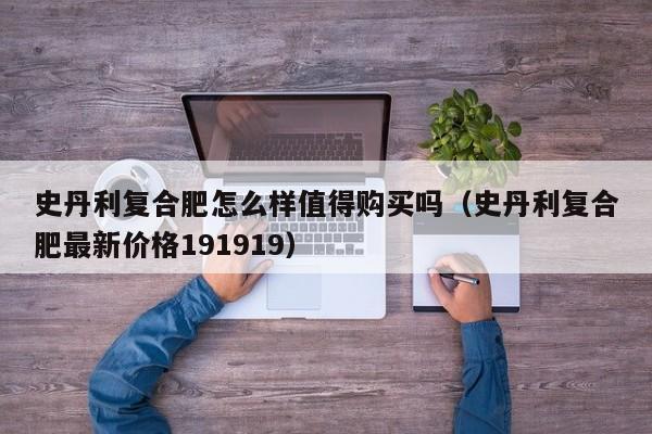 史丹利复合肥怎么样值得购买吗（史丹利复合肥最新价格191919）