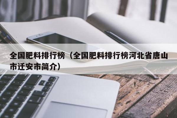 全国肥料排行榜（全国肥料排行榜河北省唐山市迁安市简介）