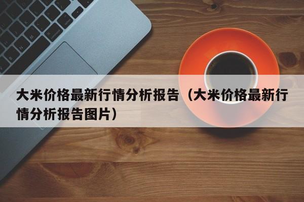 大米价格最新行情分析报告（大米价格最新行情分析报告图片）