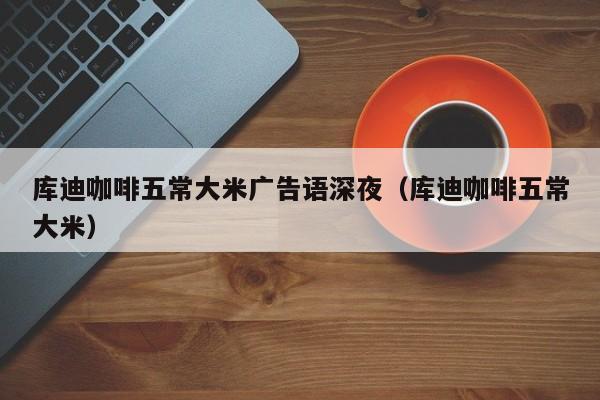 库迪咖啡五常大米广告语深夜（库迪咖啡五常大米）