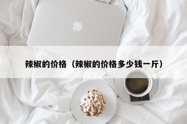 辣椒的价格（辣椒的价格多少钱一斤）