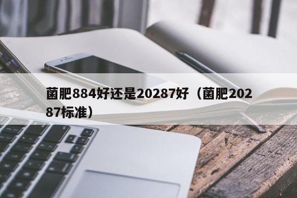 菌肥884好还是20287好（菌肥20287标准）