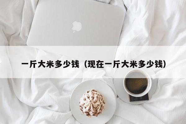 一斤大米多少钱（现在一斤大米多少钱）