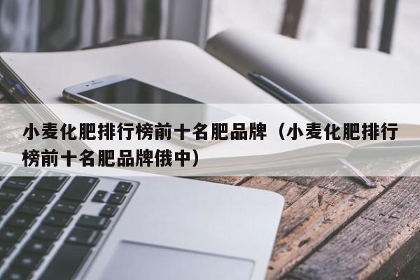小麦化肥排行榜前十名肥品牌（小麦化肥排行榜前十名肥品牌俄中）