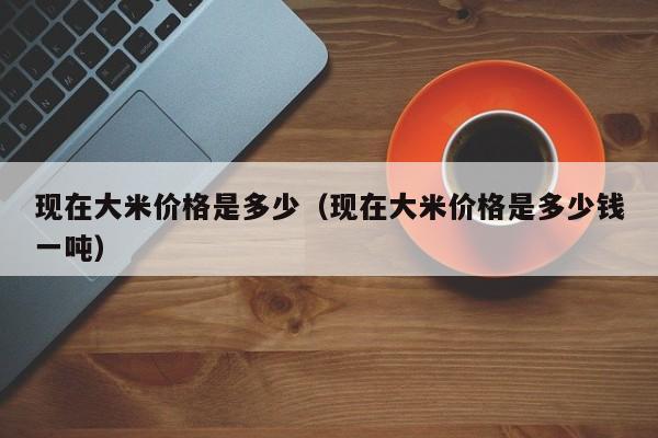 现在大米价格是多少（现在大米价格是多少钱一吨）