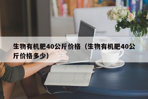 生物有机肥40公斤价格（生物有机肥40公斤价格多少）