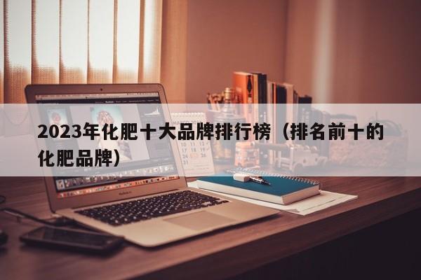 2023年化肥十大品牌排行榜（排名前十的化肥品牌）
