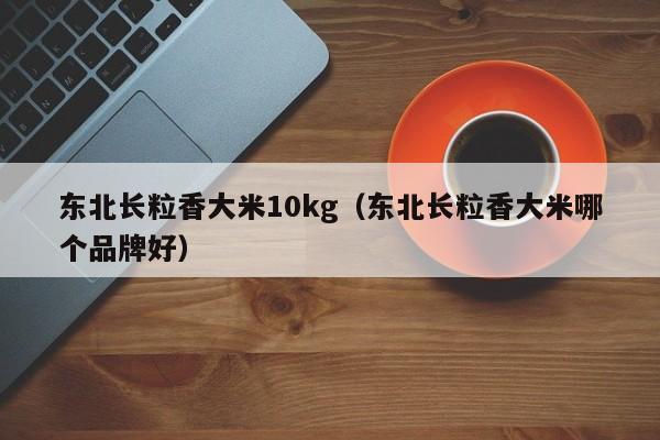 东北长粒香大米10kg（东北长粒香大米哪个品牌好）