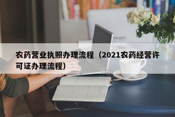 农药营业执照办理流程（2021农药经营许可证办理流程）