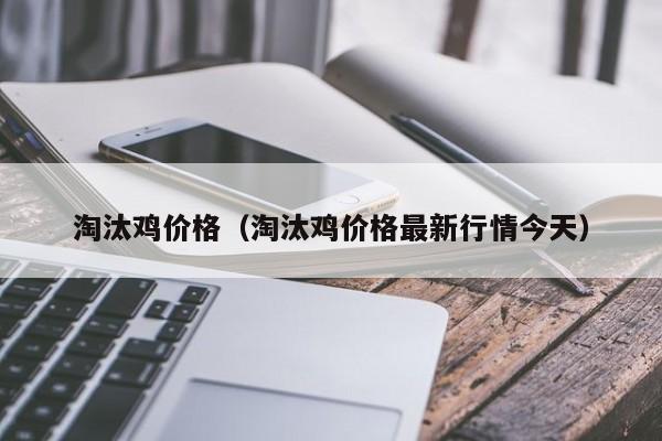 淘汰鸡价格（淘汰鸡价格最新行情今天）