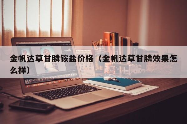 金帆达草甘膦铵盐价格（金帆达草甘膦效果怎么样）