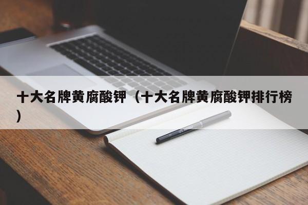 十大名牌黄腐酸钾（十大名牌黄腐酸钾排行榜）