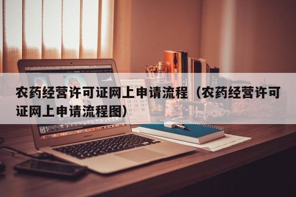 农药经营许可证网上申请流程（农药经营许可证网上申请流程图）