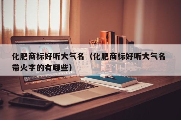 化肥商标好听大气名（化肥商标好听大气名 带火字的有哪些）
