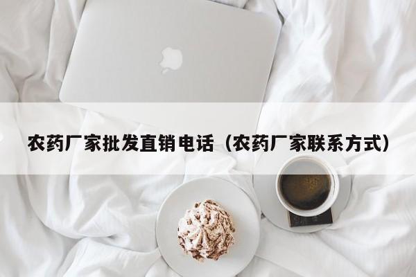 农药厂家批发直销电话（农药厂家联系方式）