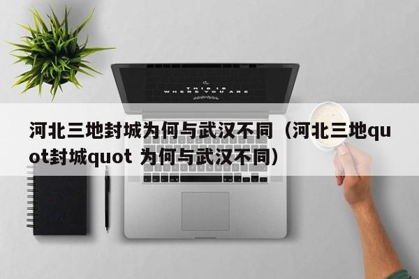 河北三地封城为何与武汉不同（河北三地quot封城quot 为何与武汉不同）