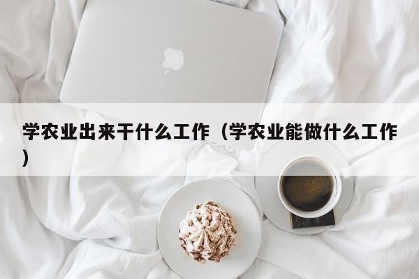 学农业出来干什么工作（学农业能做什么工作）