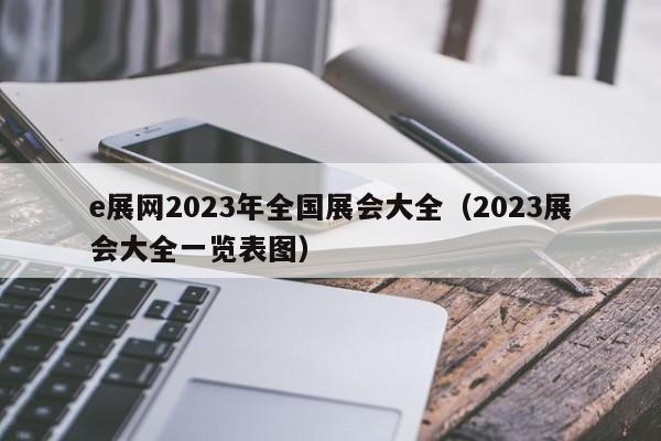 e展网2023年全国展会大全（2023展会大全一览表图）