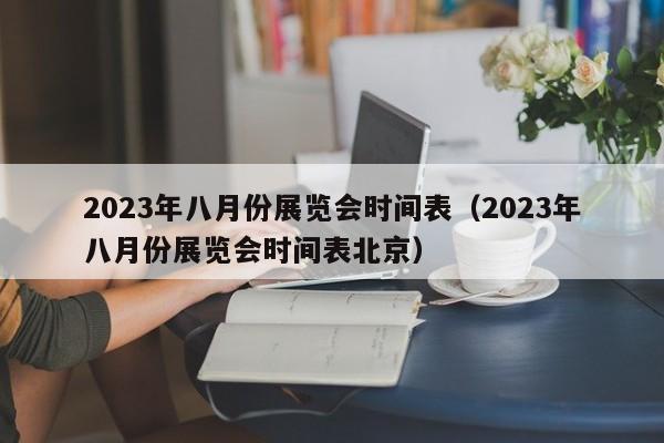 2023年八月份展览会时间表（2023年八月份展览会时间表北京）