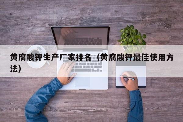 黄腐酸钾生产厂家排名（黄腐酸钾最佳使用方法）