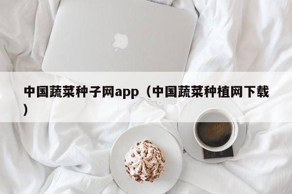 中国蔬菜种子网app（中国蔬菜种植网下载）