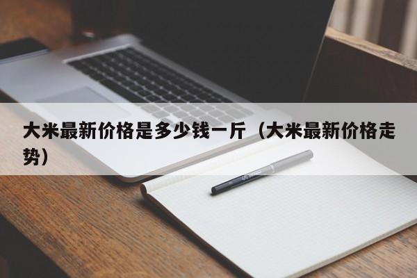大米最新价格是多少钱一斤（大米最新价格走势）