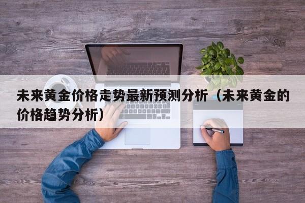 未来黄金价格走势最新预测分析（未来黄金的价格趋势分析）