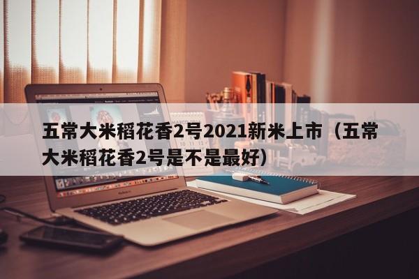 五常大米稻花香2号2021新米上市（五常大米稻花香2号是不是最好）