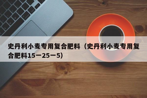 史丹利小麦专用复合肥料（史丹利小麦专用复合肥料15一25一5）