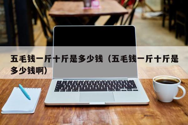 五毛钱一斤十斤是多少钱（五毛钱一斤十斤是多少钱啊）