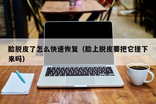 脸脱皮了怎么快速恢复（脸上脱皮要把它搓下来吗）