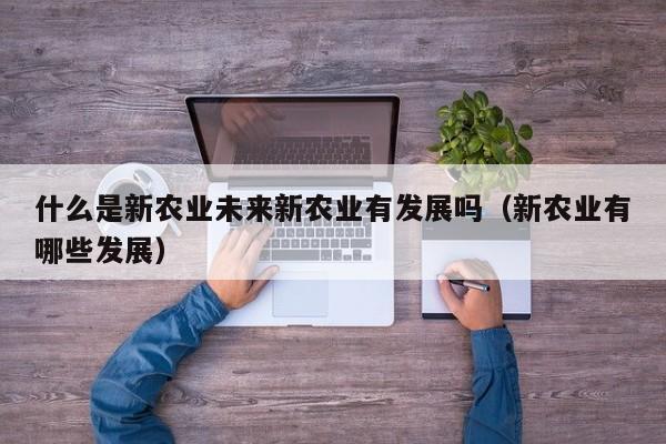 什么是新农业未来新农业有发展吗（新农业有哪些发展）