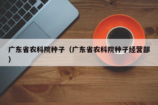 广东省农科院种子（广东省农科院种子经营部）