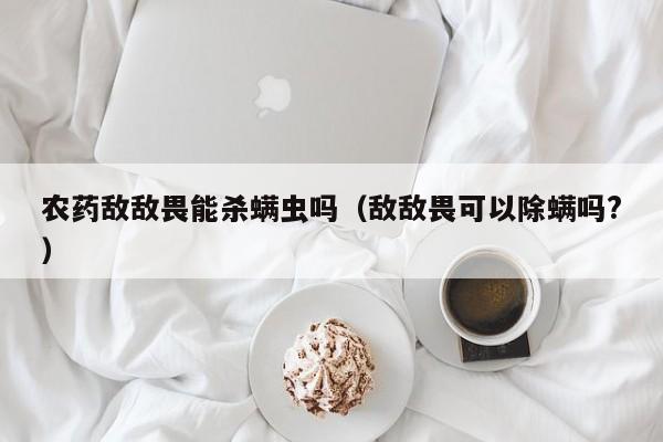 农药敌敌畏能杀螨虫吗（敌敌畏可以除螨吗?）