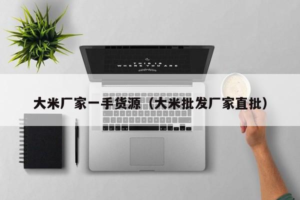 大米厂家一手货源（大米批发厂家直批）