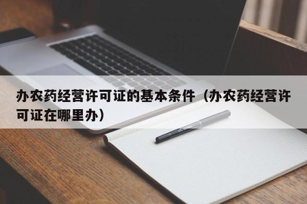 办农药经营许可证的基本条件（办农药经营许可证在哪里办）