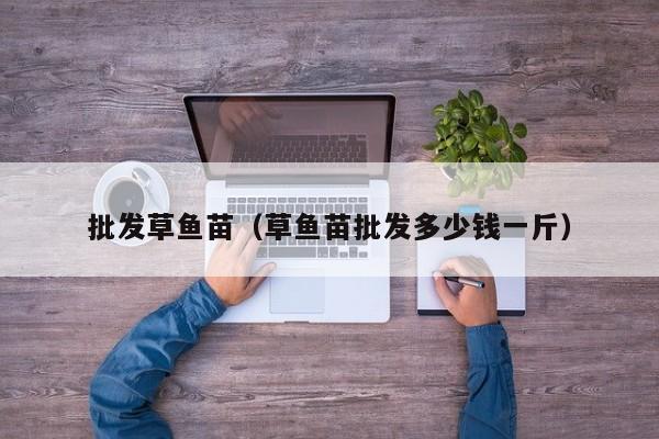 批发草鱼苗（草鱼苗批发多少钱一斤）