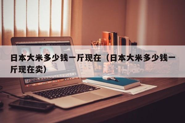 日本大米多少钱一斤现在（日本大米多少钱一斤现在卖）