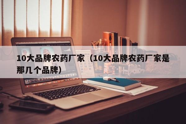 10大品牌农药厂家（10大品牌农药厂家是那几个品牌）