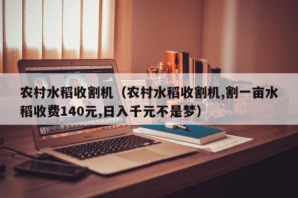 农村水稻收割机（农村水稻收割机,割一亩水稻收费140元,日入千元不是梦）