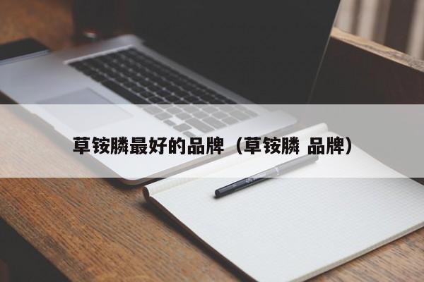 草铵膦最好的品牌（草铵膦 品牌）