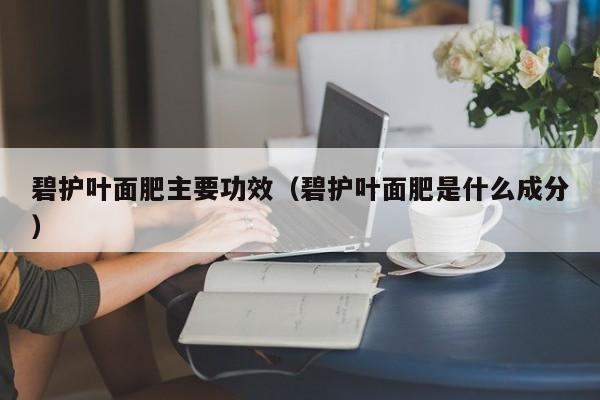 碧护叶面肥主要功效（碧护叶面肥是什么成分）