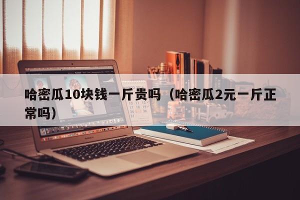 哈密瓜10块钱一斤贵吗（哈密瓜2元一斤正常吗）