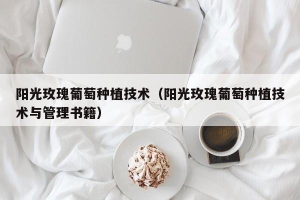 阳光玫瑰葡萄种植技术（阳光玫瑰葡萄种植技术与管理书籍）