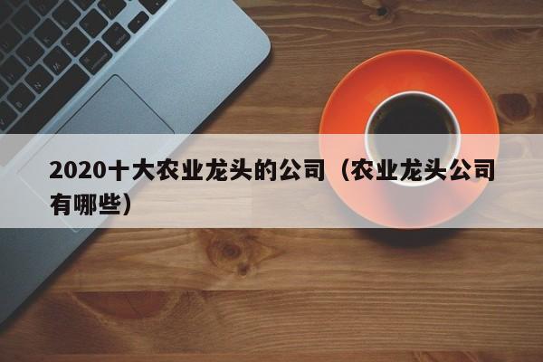 2020十大农业龙头的公司（农业龙头公司有哪些）